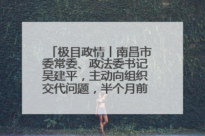 极目政情丨南昌市委常委、政法委书记吴建平，主动向组织交代问题，半个月前还在出席会议