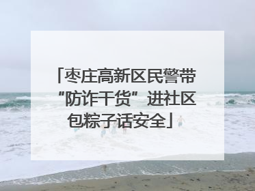 枣庄高新区民警带“防诈干货”进社区 包粽子话安全