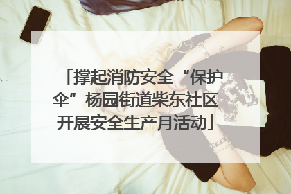 撑起消防安全“保护伞”杨园街道柴东社区开展安全生产月活动
