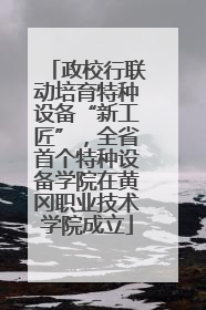 政校行联动培育特种设备“新工匠”，全省首个特种设备学院在黄冈职业技术学院成立