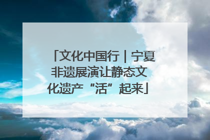 文化中国行｜宁夏 非遗展演让静态文化遗产“活”起来