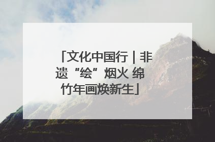 文化中国行｜非遗“绘”烟火 绵竹年画焕新生