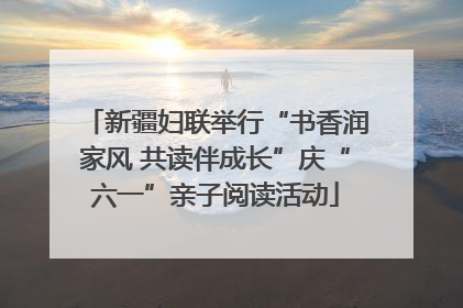 新疆妇联举行“书香润家风 共读伴成长”庆“六一”亲子阅读活动