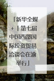 新华全媒＋丨第七届中国西部国际投资贸易洽谈会在渝举行