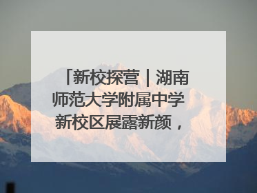 新校探营｜湖南师范大学附属中学新校区展露新颜，9月开学迎新