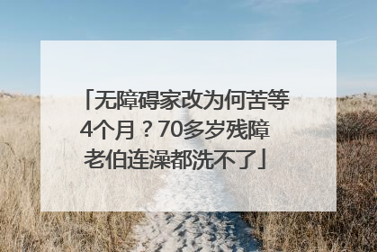无障碍家改为何苦等4个月？70多岁残障老伯连澡都洗不了