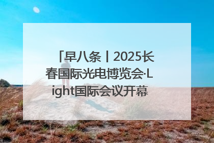 早八条丨2025长春国际光电博览会·Light国际会议开幕 / 10条政策举措专解急难愁盼 让群众看到变化得到实惠！