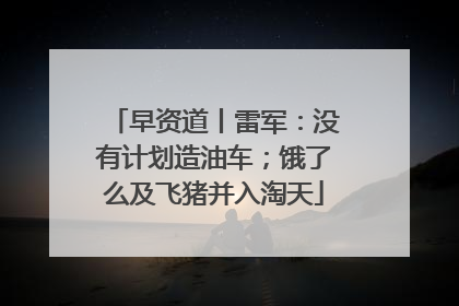 早资道丨雷军：没有计划造油车；饿了么及飞猪并入淘天