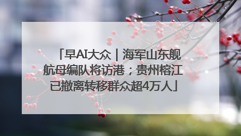 早AI大众｜海军山东舰航母编队将访港；贵州榕江已撤离转移群众超4万人