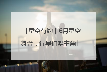 星空有约｜6月星空舞台，行星们唱主角