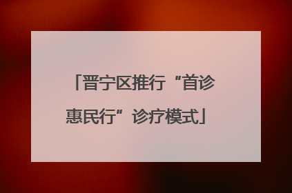 晋宁区推行“首诊惠民行”诊疗模式