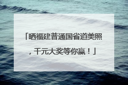 晒福建普通国省道美照，千元大奖等你赢！