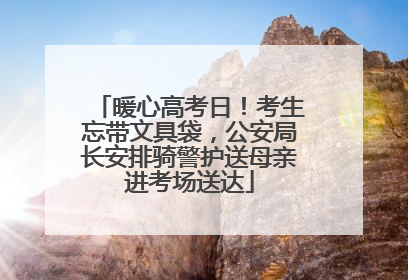 暖心高考日！考生忘带文具袋，公安局长安排骑警护送母亲进考场送达