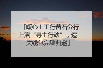 暖心！工行黄石分行上演“寻主行动”，遗失钱包完璧归赵