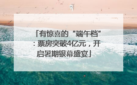 有惊喜的“端午档”：票房突破4亿元，开启暑期银幕盛宴