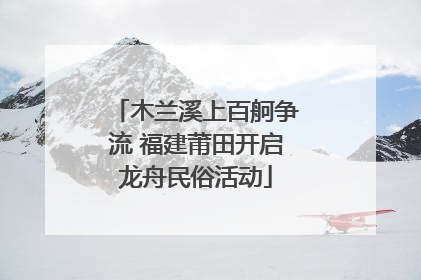 木兰溪上百舸争流 福建莆田开启龙舟民俗活动