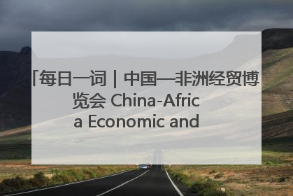 每日一词｜中国—非洲经贸博览会 China-Africa Economic and Trade Expo