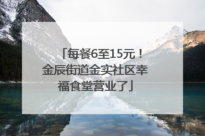 每餐6至15元！金辰街道金实社区幸福食堂营业了