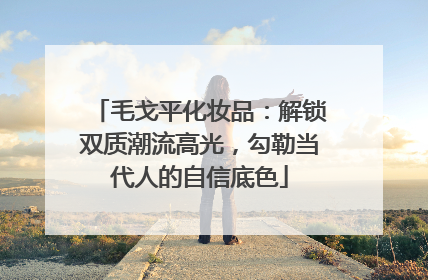 毛戈平化妆品：解锁双质潮流高光，勾勒当代人的自信底色