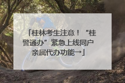 桂林考生注意！“桂警通办”紧急上线同户亲属代办功能→