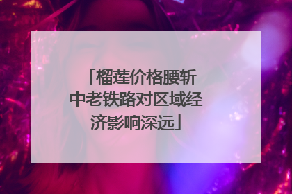 榴莲价格腰斩 中老铁路对区域经济影响深远
