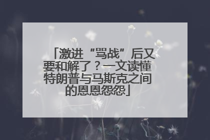 激进“骂战”后又要和解了？一文读懂特朗普与马斯克之间的恩恩怨怨