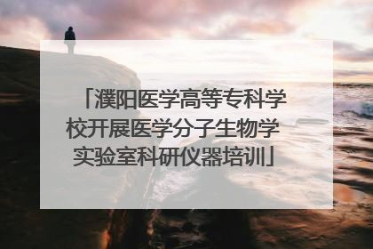濮阳医学高等专科学校开展医学分子生物学实验室科研仪器培训