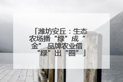潍坊安丘：生态农场播“绿”成“金” 品牌农业借“绿”出“圈”