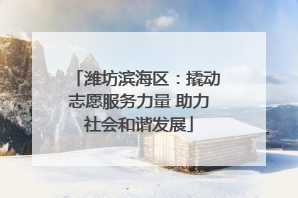 潍坊滨海区：撬动志愿服务力量 助力社会和谐发展