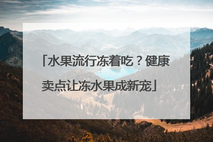 水果流行冻着吃？健康卖点让冻水果成新宠