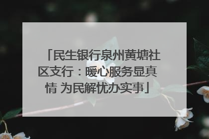 民生银行泉州黄塘社区支行：暖心服务显真情 为民解忧办实事