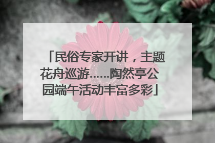 民俗专家开讲，主题花舟巡游……陶然亭公园端午活动丰富多彩