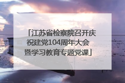 江苏省检察院召开庆祝建党104周年大会暨学习教育专题党课