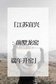 江苏宜兴：前墅龙窑端午开窑