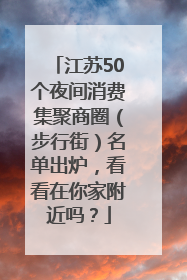 江苏50个夜间消费集聚商圈（步行街）名单出炉，看看在你家附近吗？
