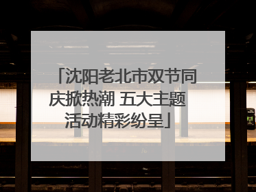 沈阳老北市双节同庆掀热潮 五大主题活动精彩纷呈