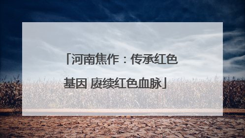河南焦作：传承红色基因 赓续红色血脉