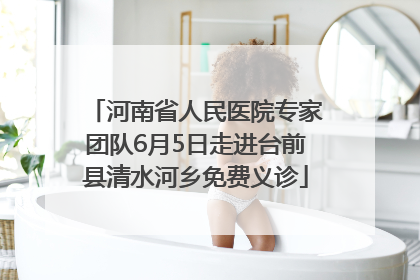 河南省人民医院专家团队6月5日走进台前县清水河乡免费义诊