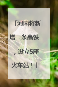 河南将新增一条高铁，设立5座火车站！