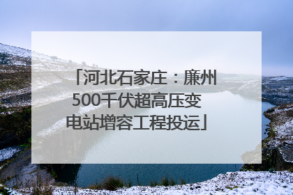 河北石家庄：廉州500千伏超高压变电站增容工程投运