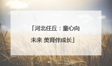河北任丘：童心向未来 美育伴成长