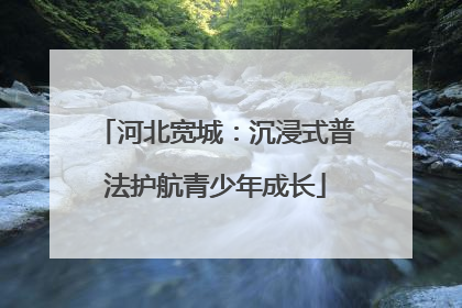 河北宽城：沉浸式普法护航青少年成长