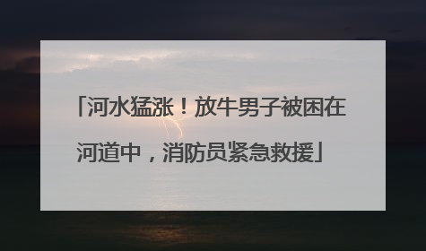 河水猛涨！放牛男子被困在河道中，消防员紧急救援
