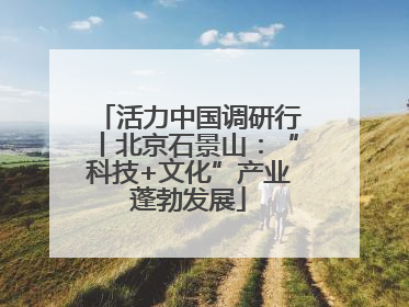 活力中国调研行丨北京石景山：“科技+文化”产业蓬勃发展