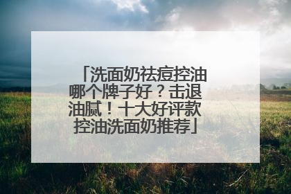 洗面奶祛痘控油哪个牌子好？击退油腻！十大好评款控油洗面奶推荐