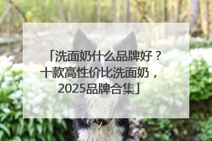 洗面奶什么品牌好？十款高性价比洗面奶，2025品牌合集