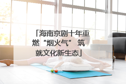 海南京剧十年重燃“烟火气” 筑就文化新生态