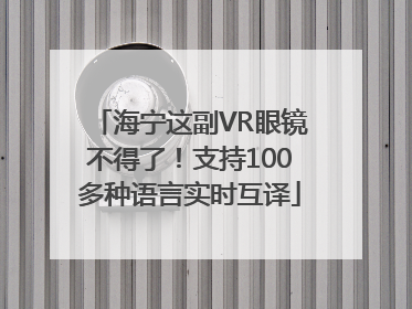 海宁这副VR眼镜不得了！支持100多种语言实时互译