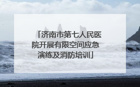 济南市第七人民医院开展有限空间应急演练及消防培训
