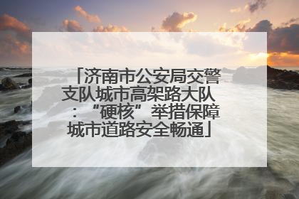 济南市公安局交警支队城市高架路大队：“硬核”举措保障城市道路安全畅通